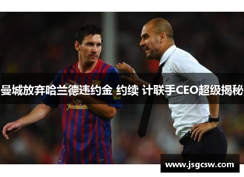 曼城放弃哈兰德违约金 约续 计联手CEO超级揭秘